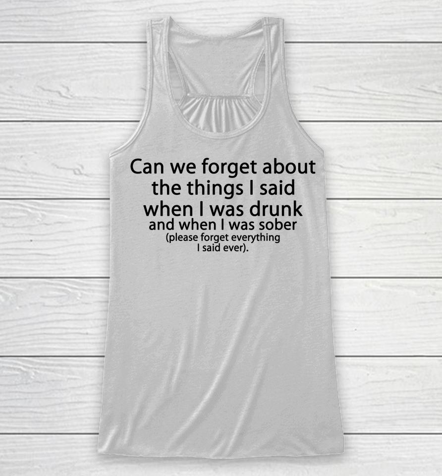 Can We Forget About The Things I Said When I Was Drunk And When I Was Sober Please Forget Everything Racerback Tank