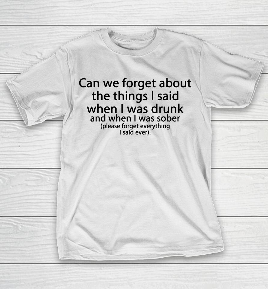 Can We Forget About The Things I Said When I Was Drunk And When I Was Sober Please Forget Everything T-Shirt