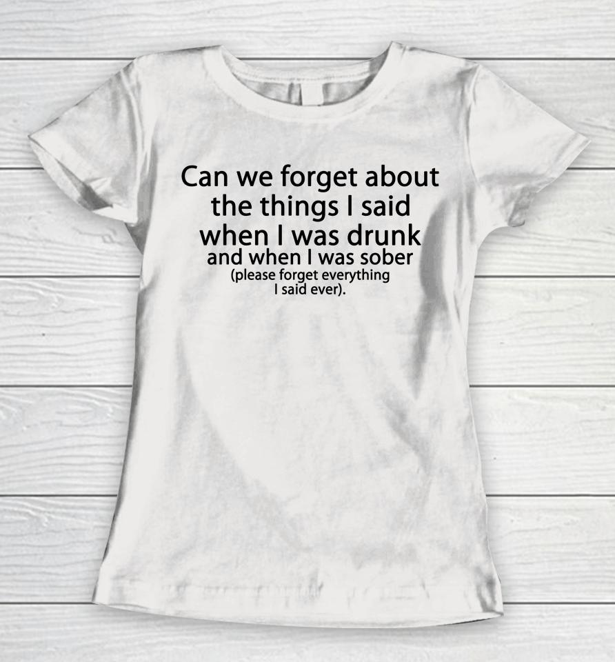 Can We Forget About The Things I Said When I Was Drunk And When I Was Sober Please Forget Everything Women T-Shirt