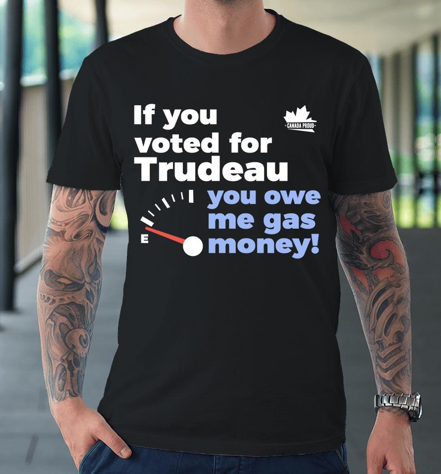 Canada Proud Store If You Voted For Trudeau You Owe Me Gas Money Premium T-Shirt