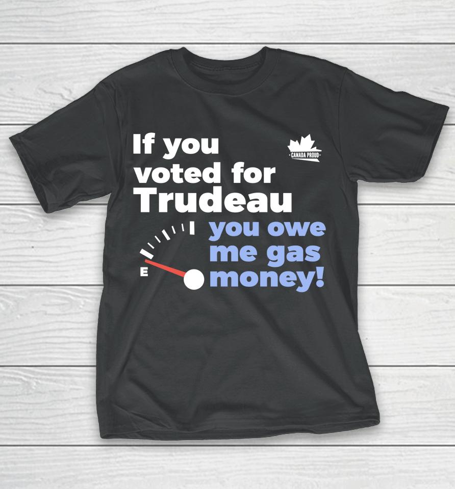 Canada Proud Store If You Voted For Trudeau You Owe Me Gas Money T-Shirt