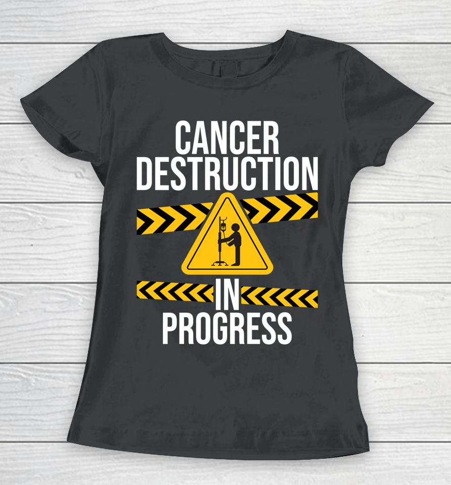 Cancer Destruction In Progress Cancer Survivor Fighter Women T-Shirt