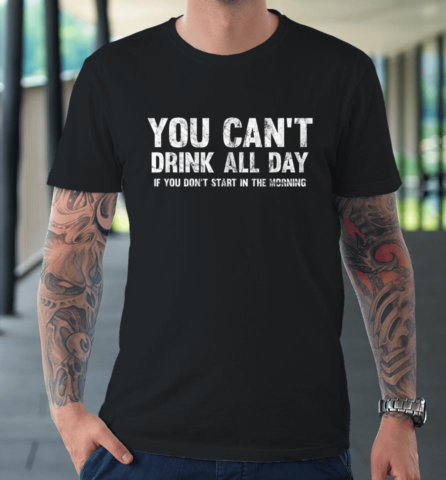 Can't Drink All Day If You Don't Start In The Morning Premium T-Shirt