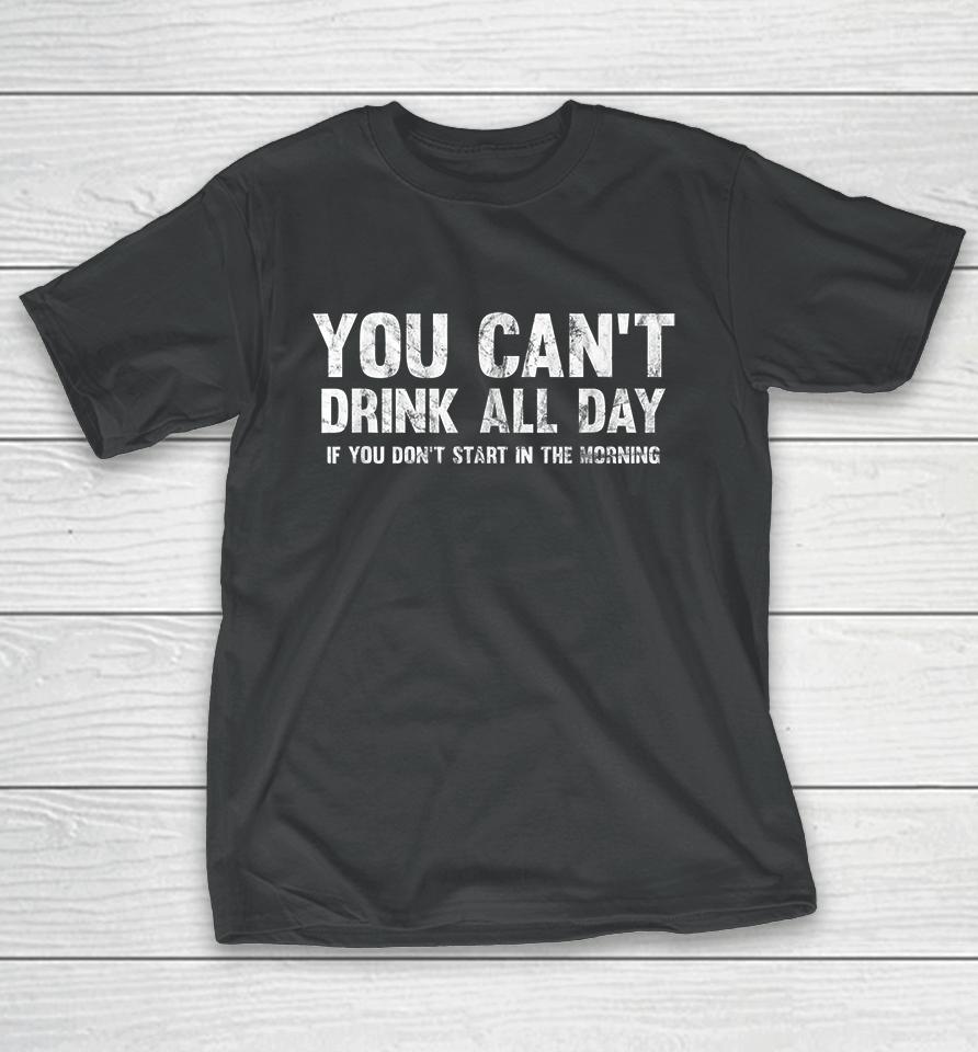 Can't Drink All Day If You Don't Start In The Morning T-Shirt