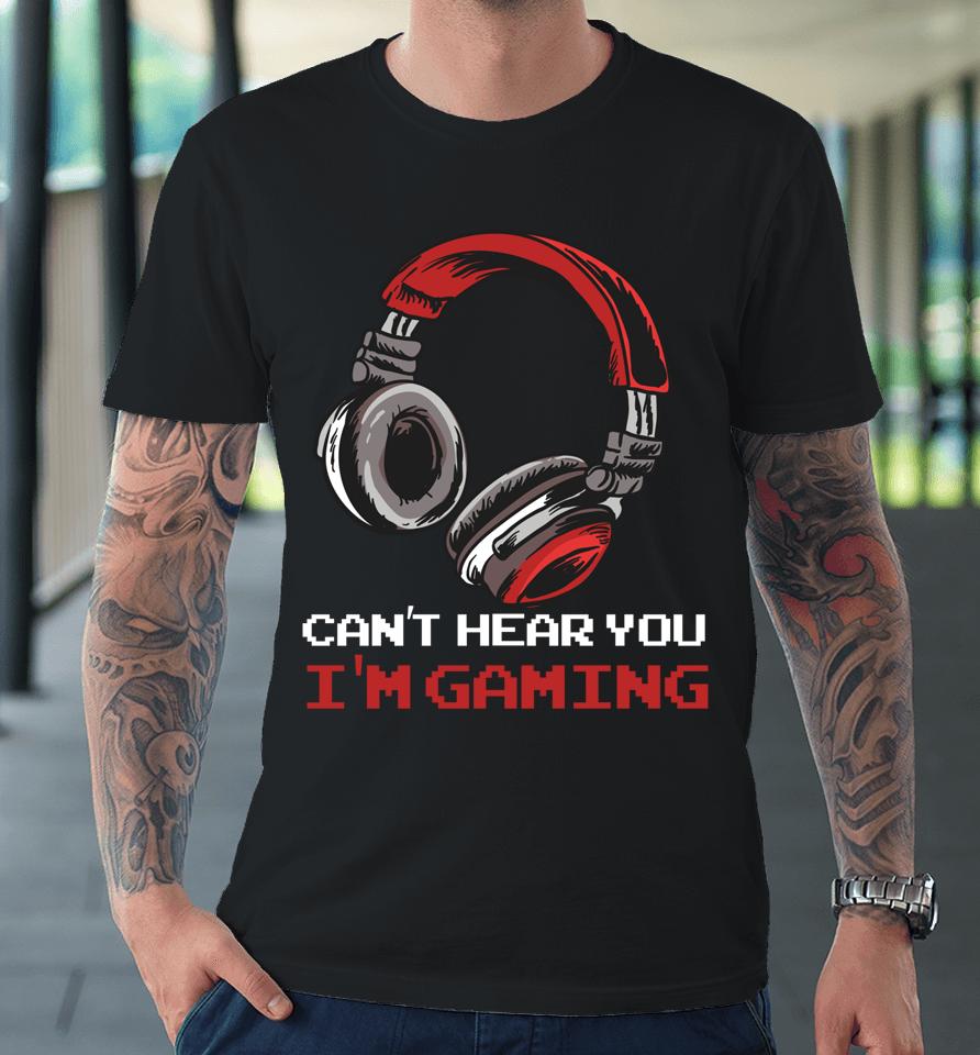 Can't Hear You I'm Gaming - Gamer Assertion Gift Idea Premium T-Shirt