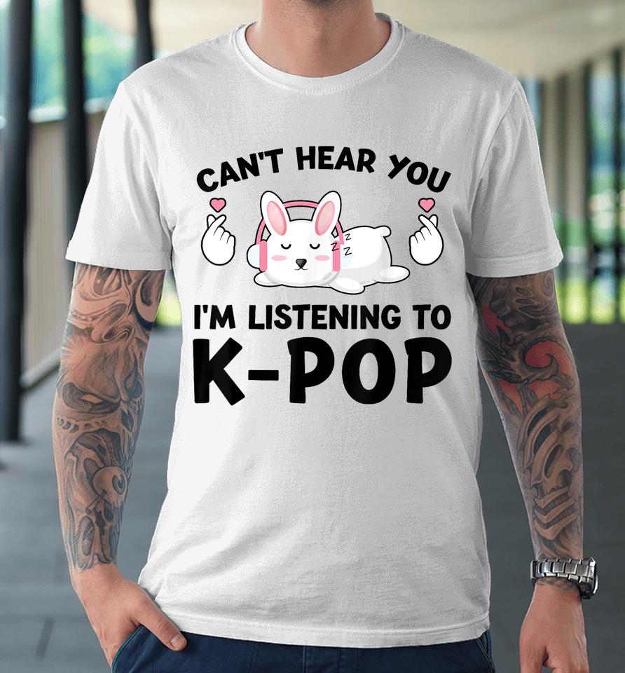 Can't Hear You I'm Listening To K-Pop K-Pop Bunny Premium T-Shirt
