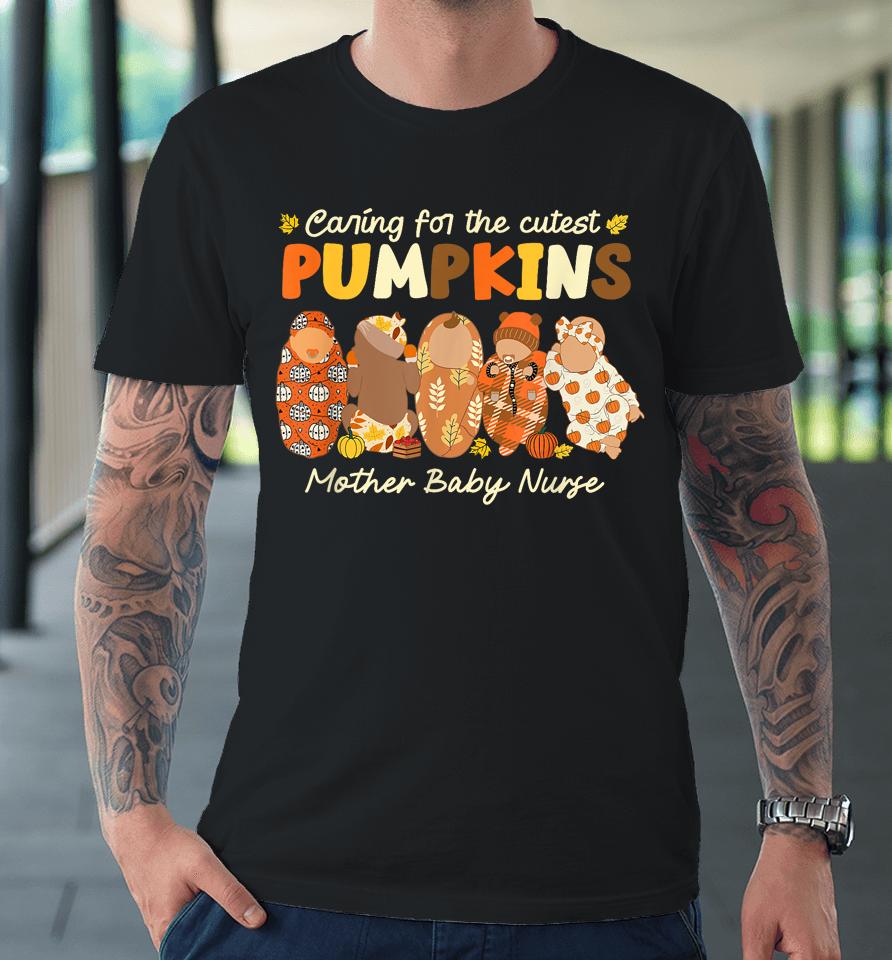 Caring For The Cutest Pumpkins Mother Baby Nurse Fall Gifts Premium T-Shirt