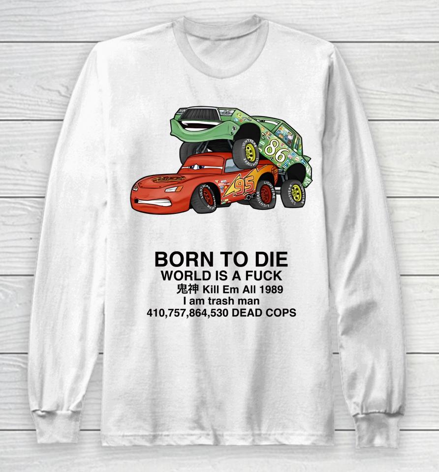 Cars Fuck Born To Die World Is A Fuck Kill Em All 1989 I Am Trash Man Dead Cops Long Sleeve T-Shirt