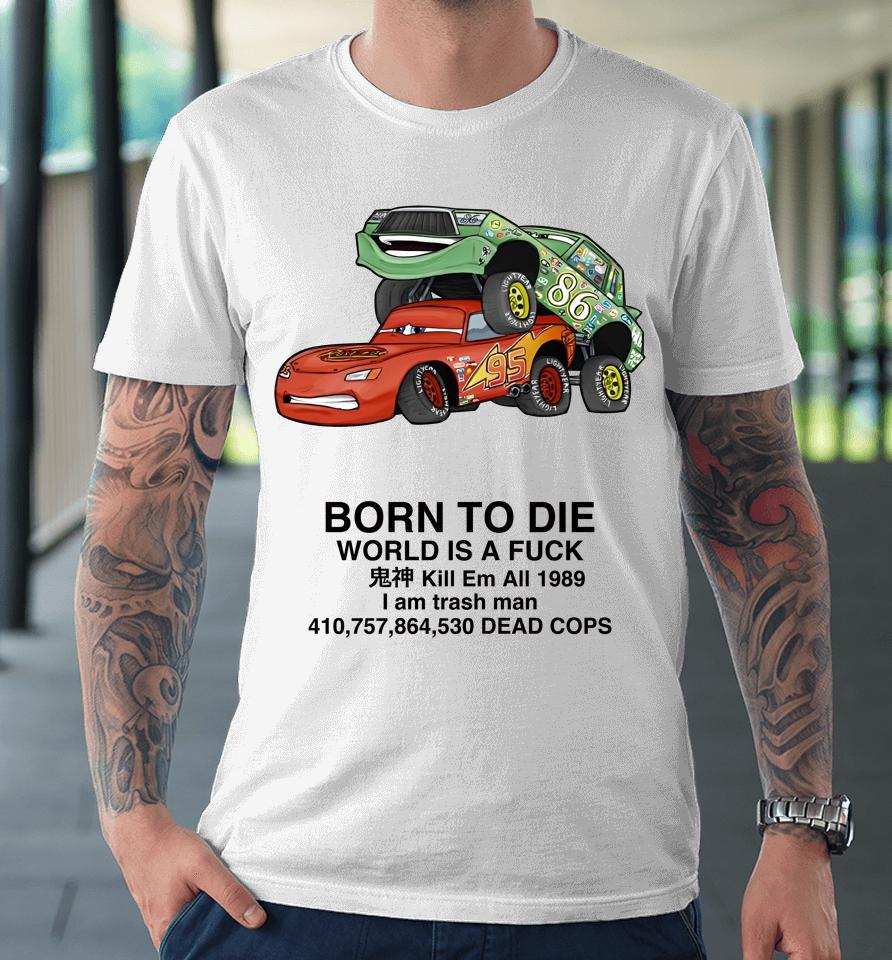 Cars Fuck Born To Die World Is A Fuck Kill Em All 1989 I Am Trash Man Dead Cops Premium T-Shirt