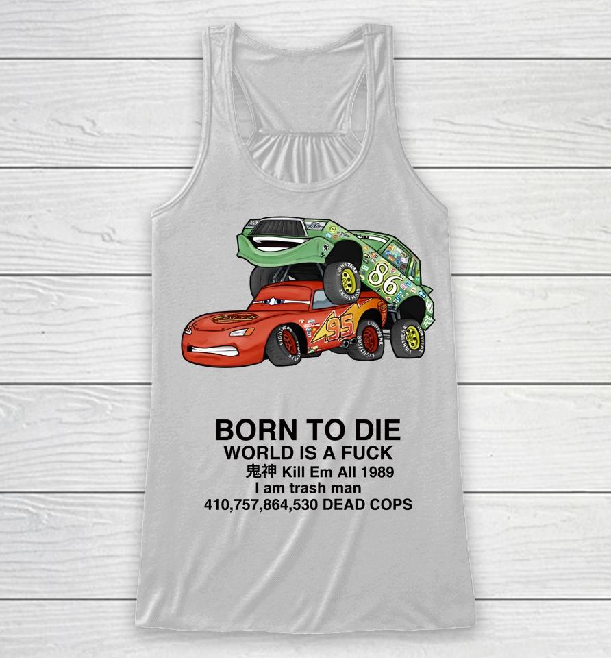 Cars Fuck Born To Die World Is A Fuck Kill Em All 1989 I Am Trash Man Dead Cops Racerback Tank