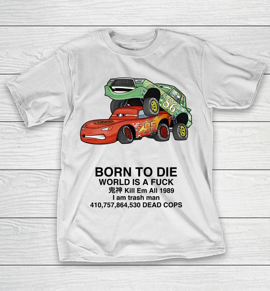 Cars Fuck Born To Die World Is A Fuck Kill Em All 1989 I Am Trash Man Dead Cops T-Shirt