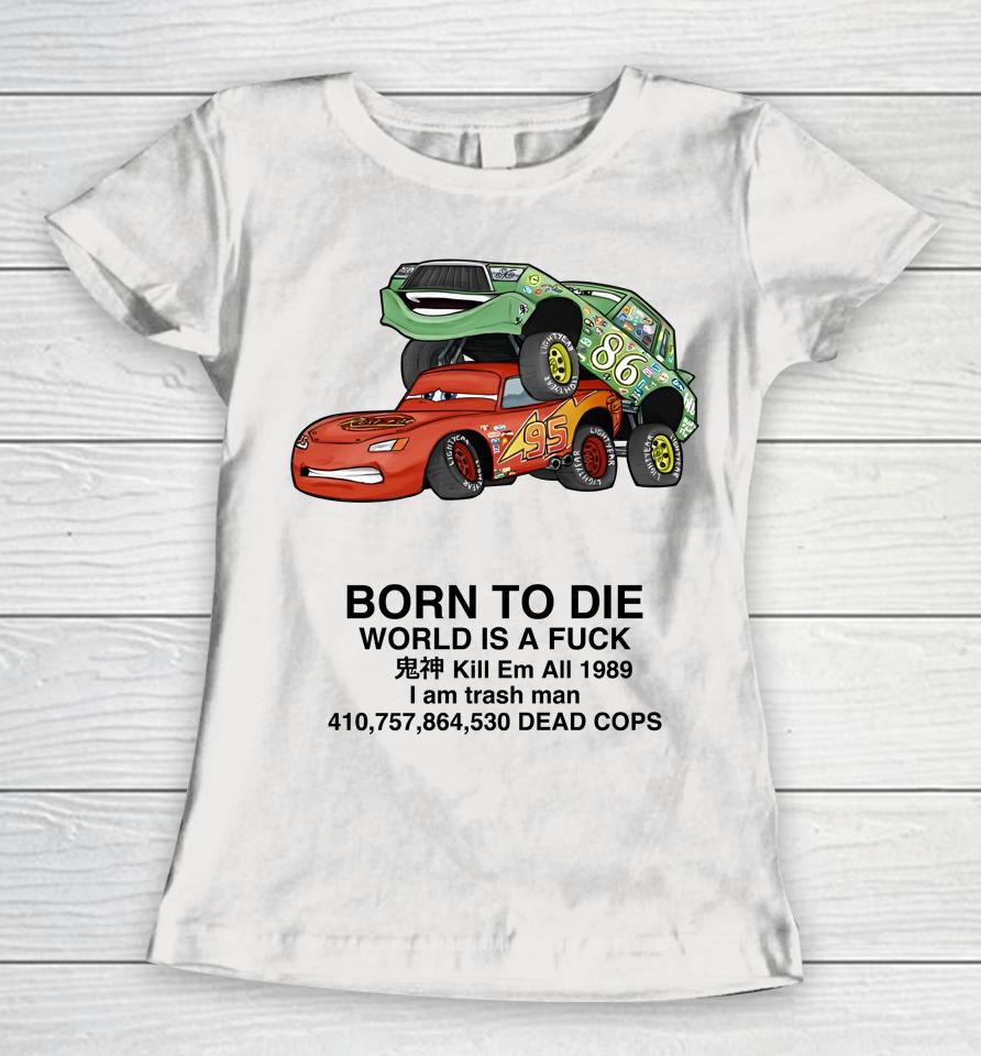 Cars Fuck Born To Die World Is A Fuck Kill Em All 1989 I Am Trash Man Dead Cops Women T-Shirt
