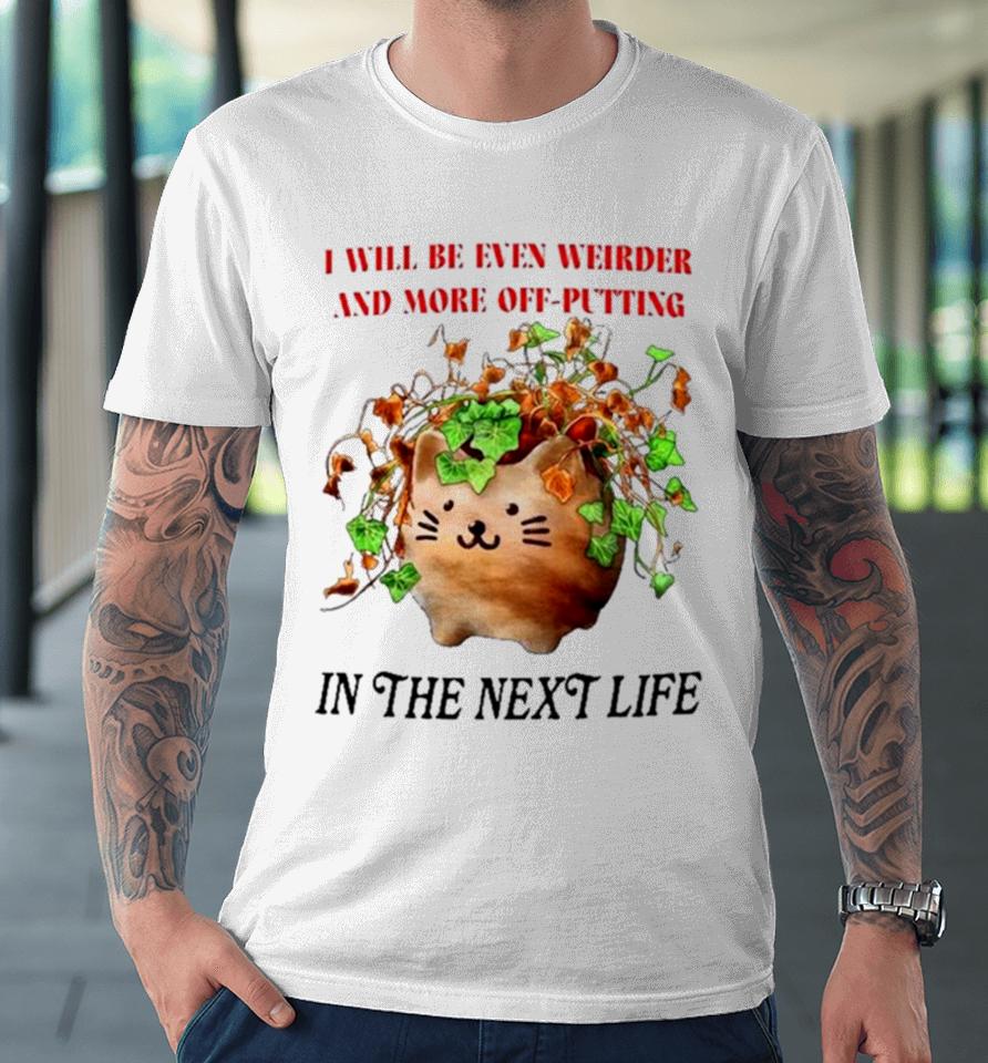 Cat I Will Be Even Weirder And More Off Putting In The Next Life Premium T-Shirt