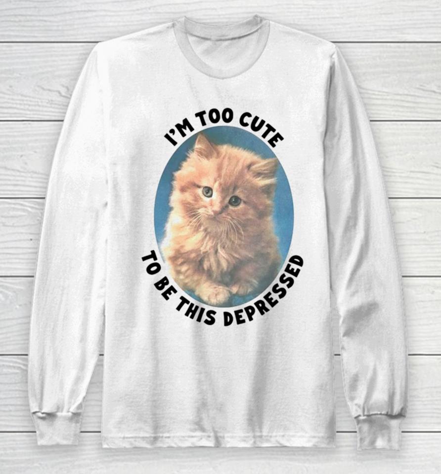 Cat I’m Too Cute To Be This Depressed Long Sleeve T-Shirt