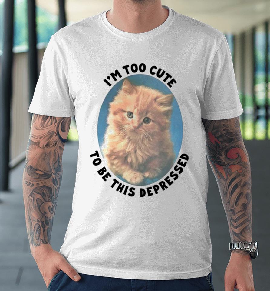 Cat I’m Too Cute To Be This Depressed Premium T-Shirt