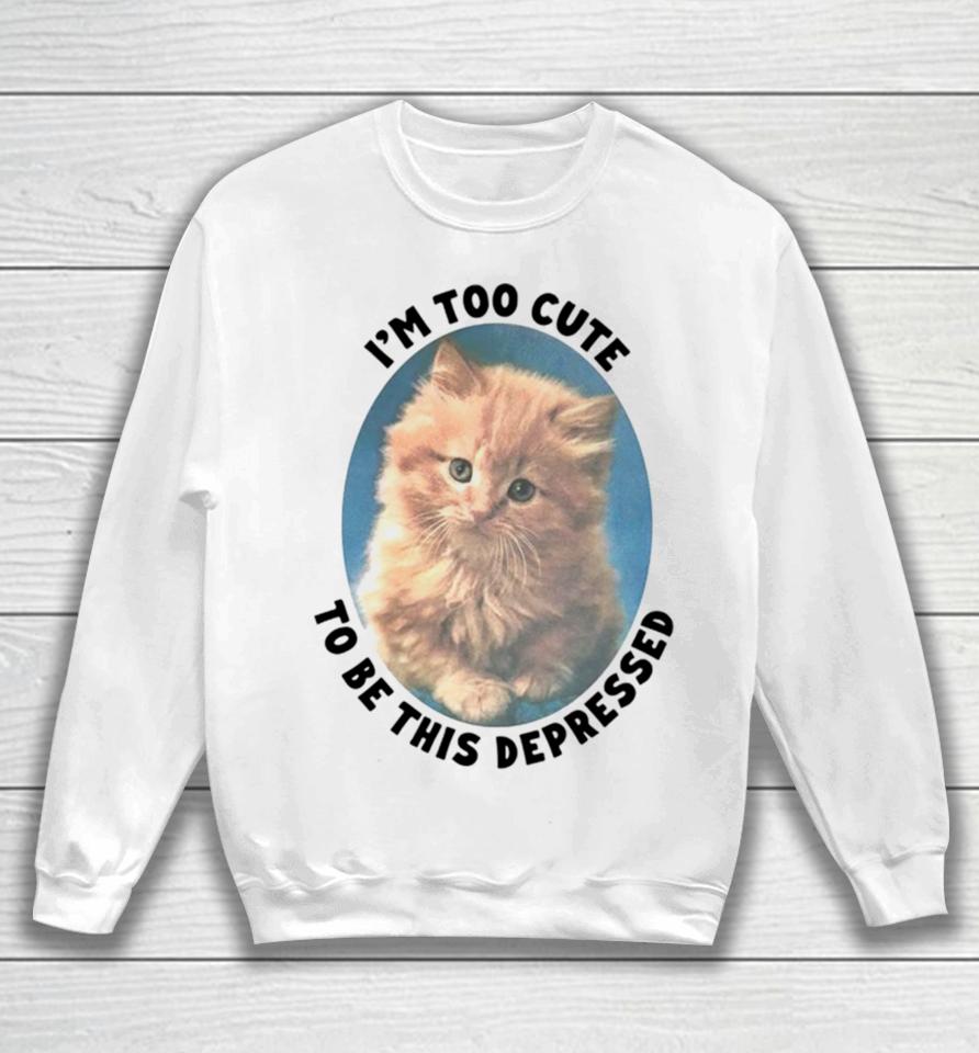Cat I’m Too Cute To Be This Depressed Sweatshirt