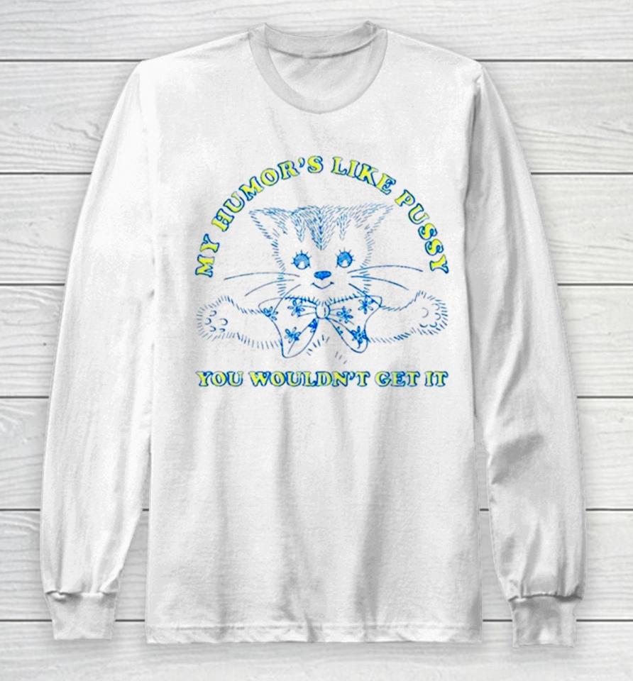 Cat My Humor’s Like Pussy You Wouldn’t Get It Long Sleeve T-Shirt