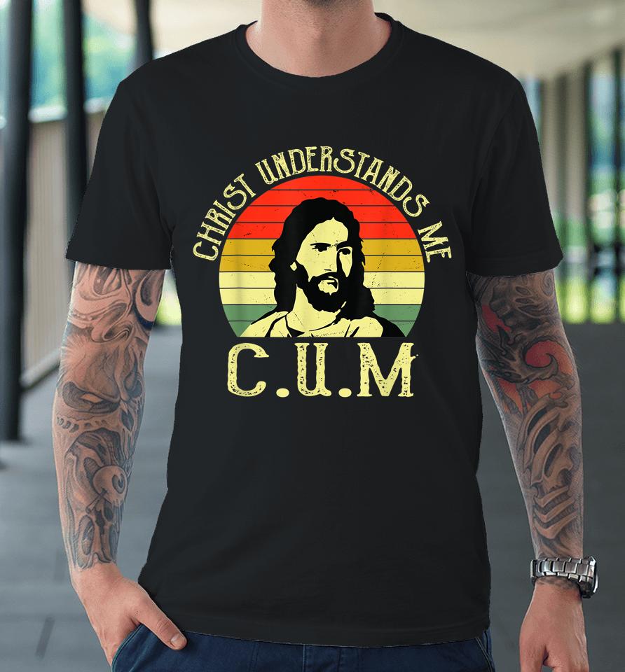 Christ Understands Me Cum Premium T-Shirt