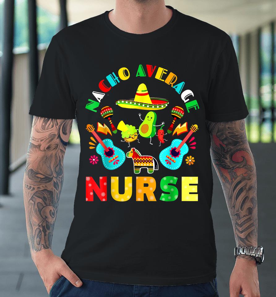 Cinco De Mayo Nacho Average Nurse Mexican Fiesta Mexican Premium T-Shirt