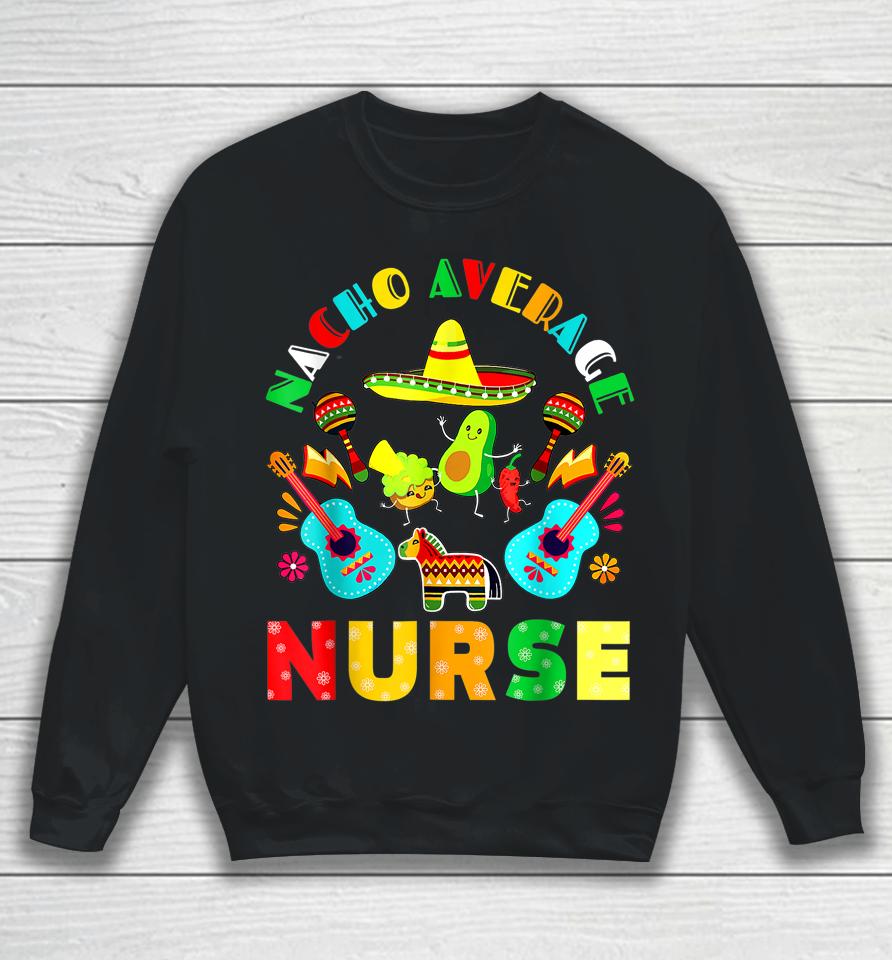 Cinco De Mayo Nacho Average Nurse Mexican Fiesta Mexican Sweatshirt