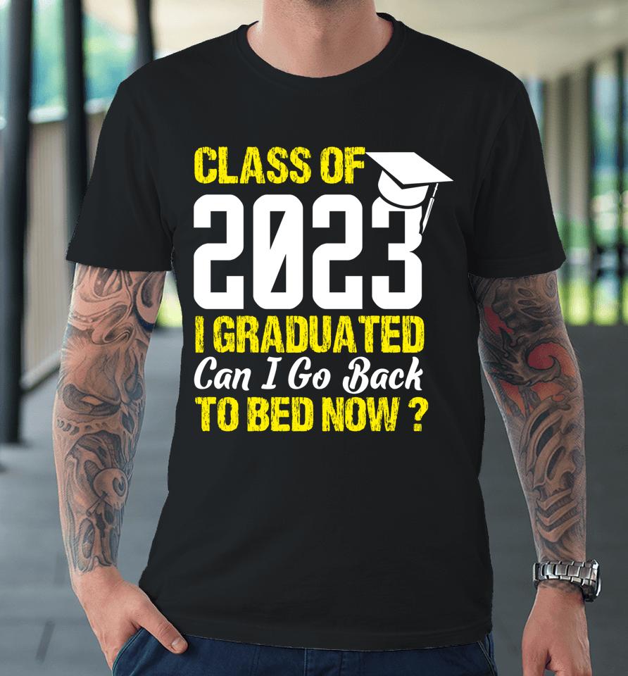 Class Of 2023 I Graduated Can I Go Back To Bed Now Graduate Premium T-Shirt