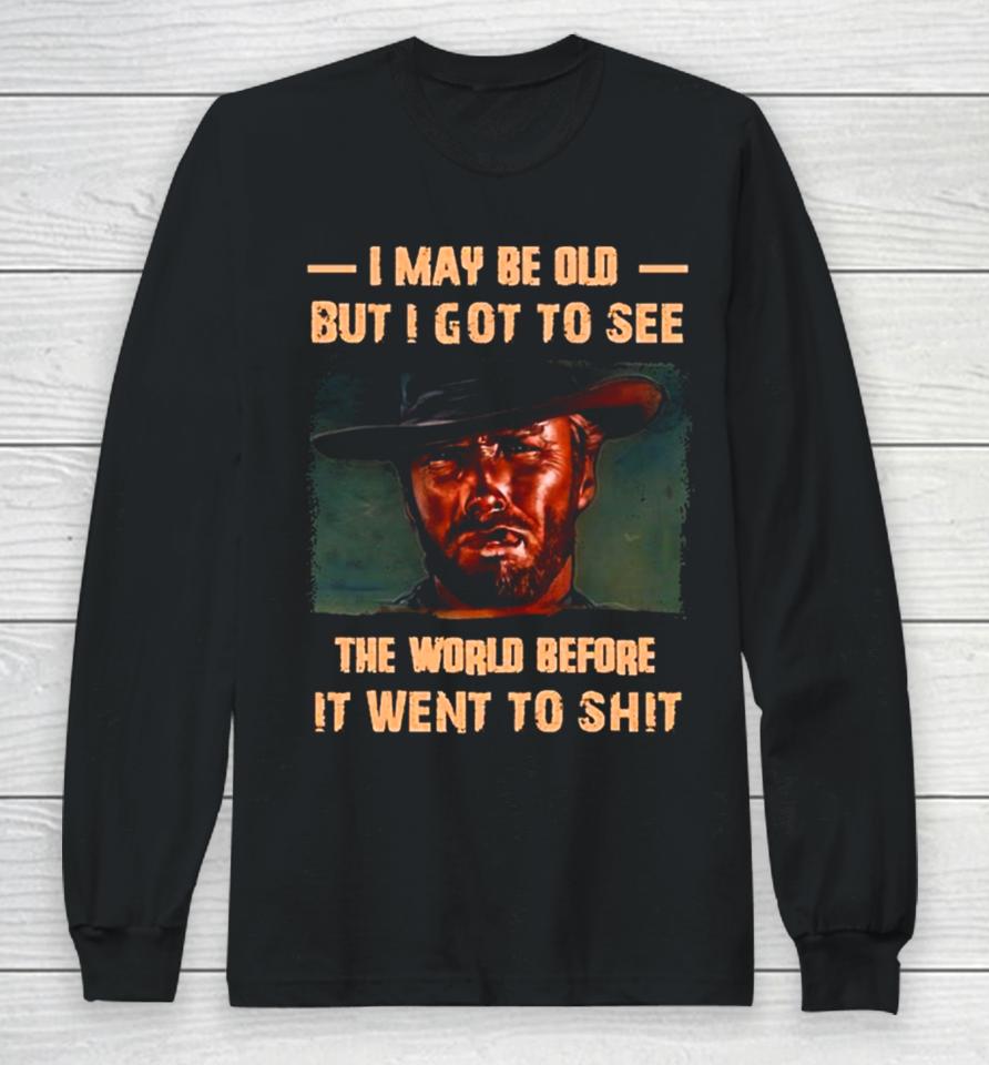 Clint Eastwood I May Be Old But I Got To See The World Before It Went To Shit Long Sleeve T-Shirt