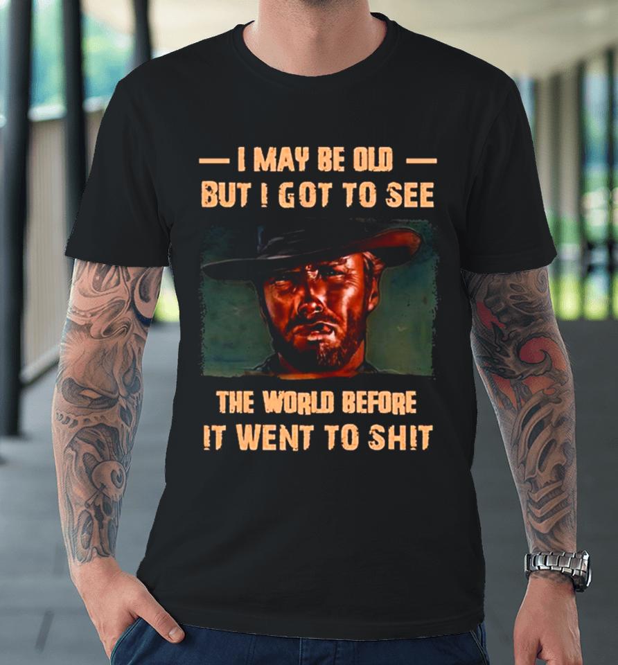 Clint Eastwood I May Be Old But I Got To See The World Before It Went To Shit Premium T-Shirt
