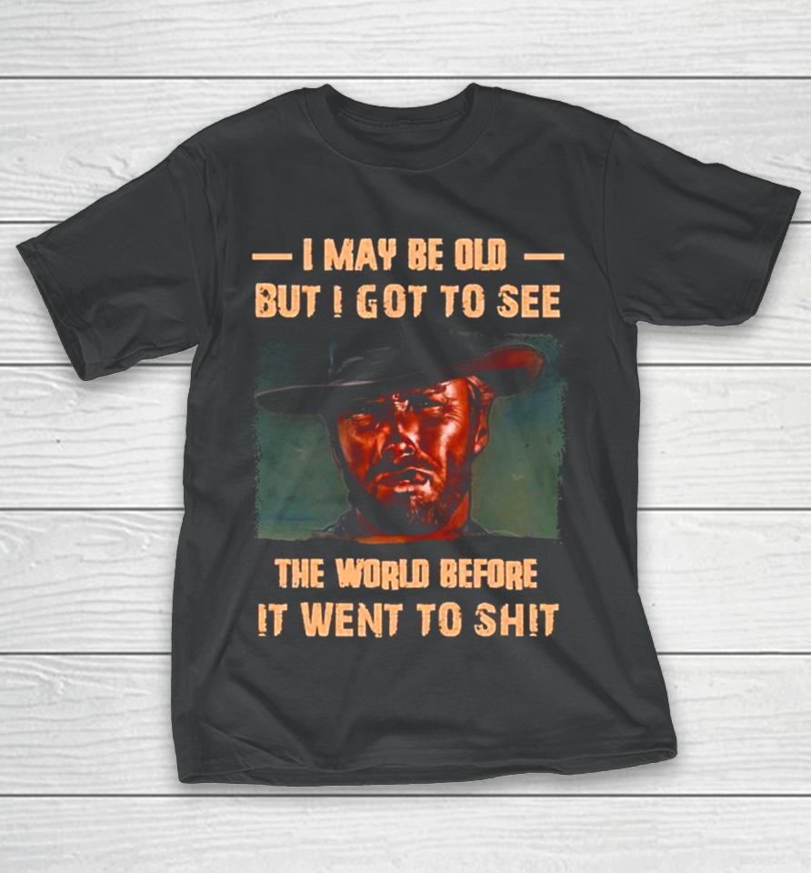 Clint Eastwood I May Be Old But I Got To See The World Before It Went To Shit T-Shirt