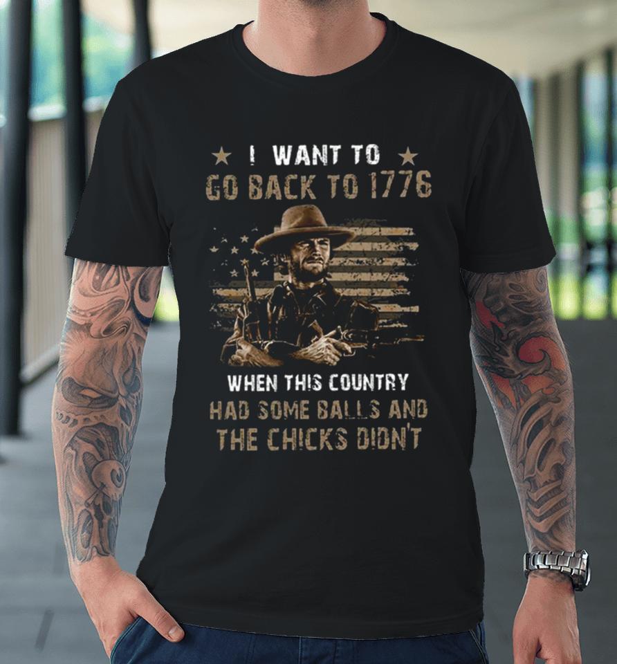 Clint Eastwood I Want To Go Back To 1776 When This Country Had Some Balls And The Chicks Didn’t Premium T-Shirt