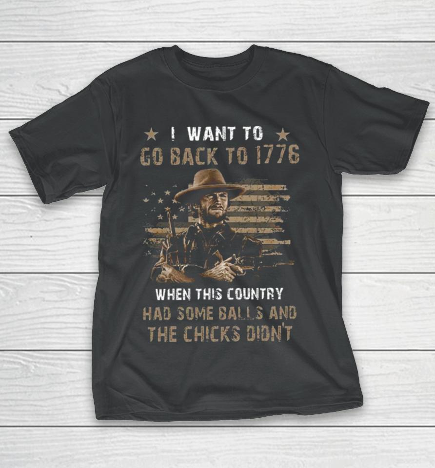 Clint Eastwood I Want To Go Back To 1776 When This Country Had Some Balls And The Chicks Didn’t T-Shirt