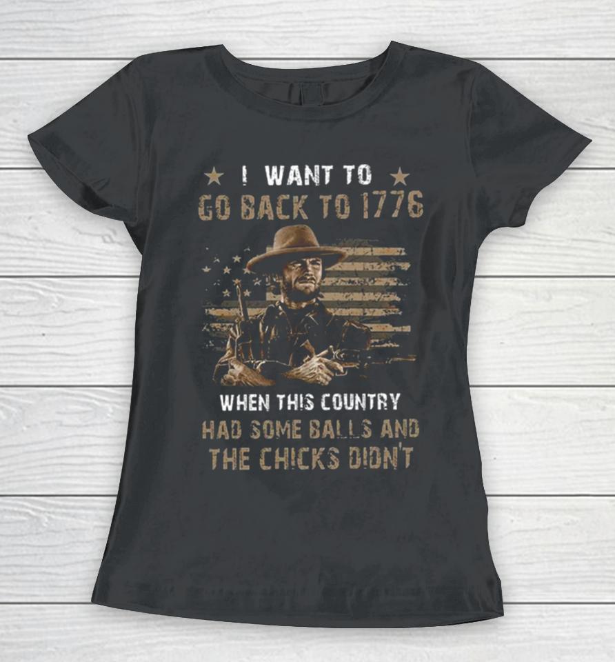 Clint Eastwood I Want To Go Back To 1776 When This Country Had Some Balls And The Chicks Didn’t Women T-Shirt