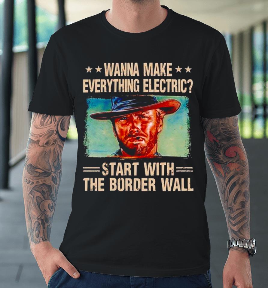 Clint Eastwood Wanna Make Everything Electric Start With The Border Wall Premium T-Shirt