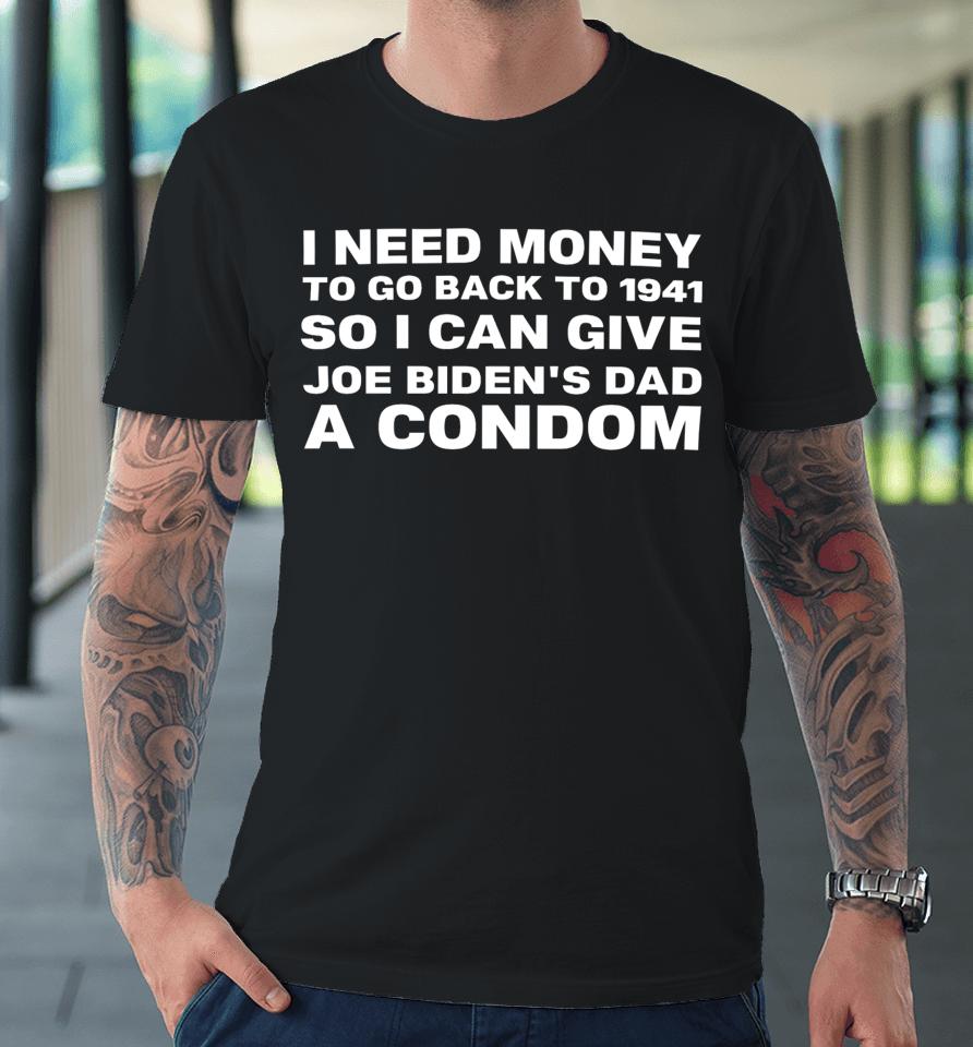 Clown World I Need Money To Go Back To 1941 So I Can Give Joe Biden’s Dad A Condom Premium T-Shirt