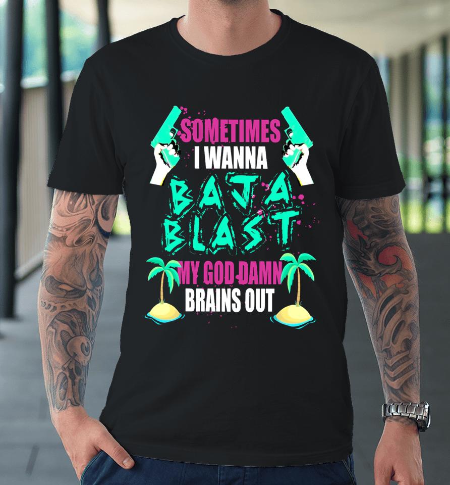 Codenamevoyd Sometimes I Wanna Baja Blast My God Damn Brains Out Premium T-Shirt