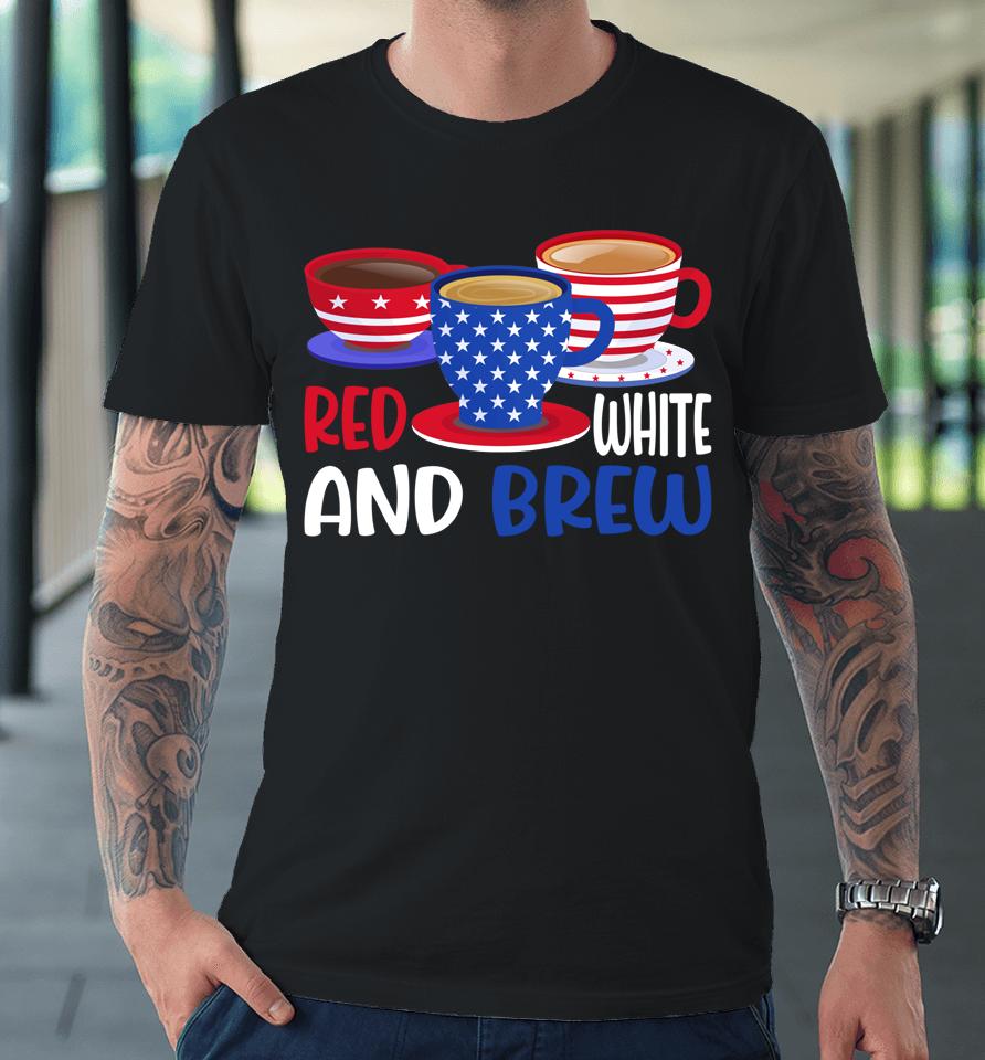 Coffee Red White And Brew 4Th Of July Patriotic Premium T-Shirt