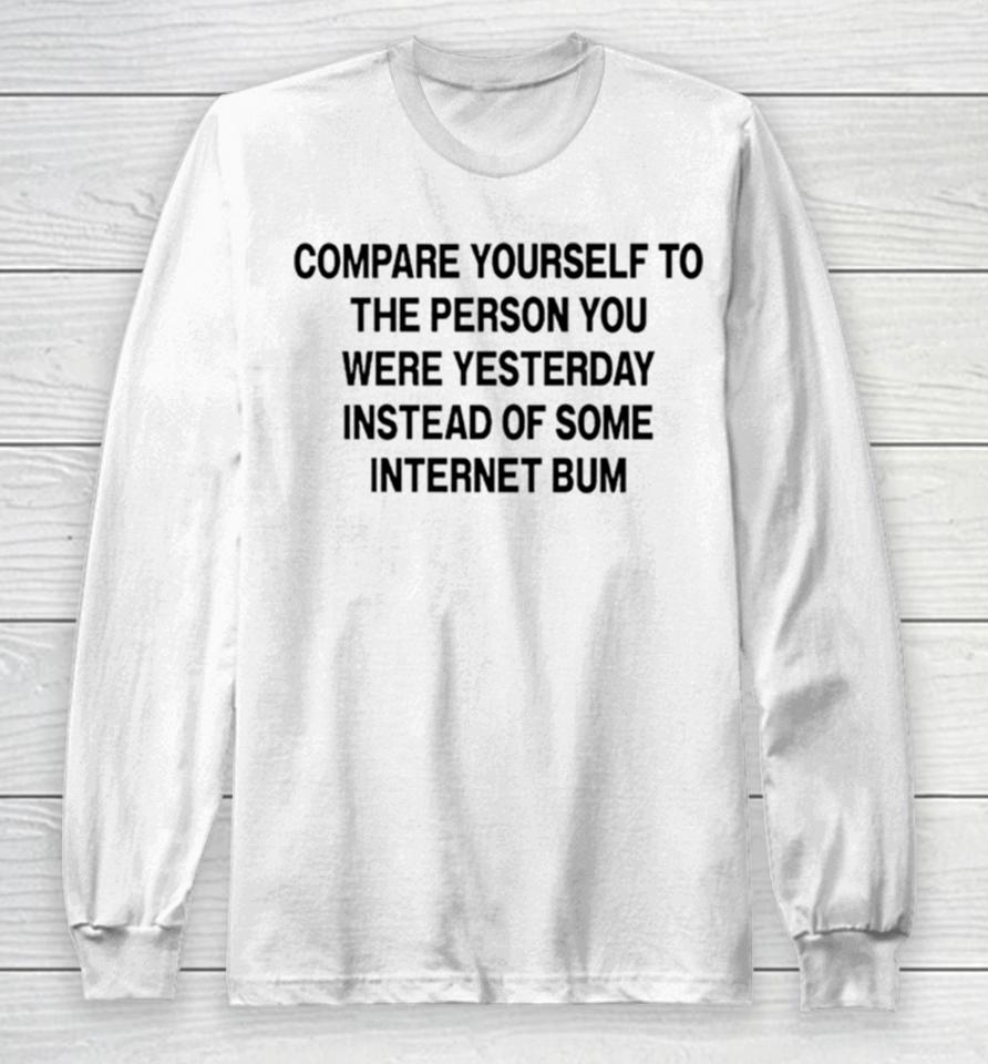 Compare Yourself To The Person You Were Yesterday Instead Of Some Internet Bum Long Sleeve T-Shirt