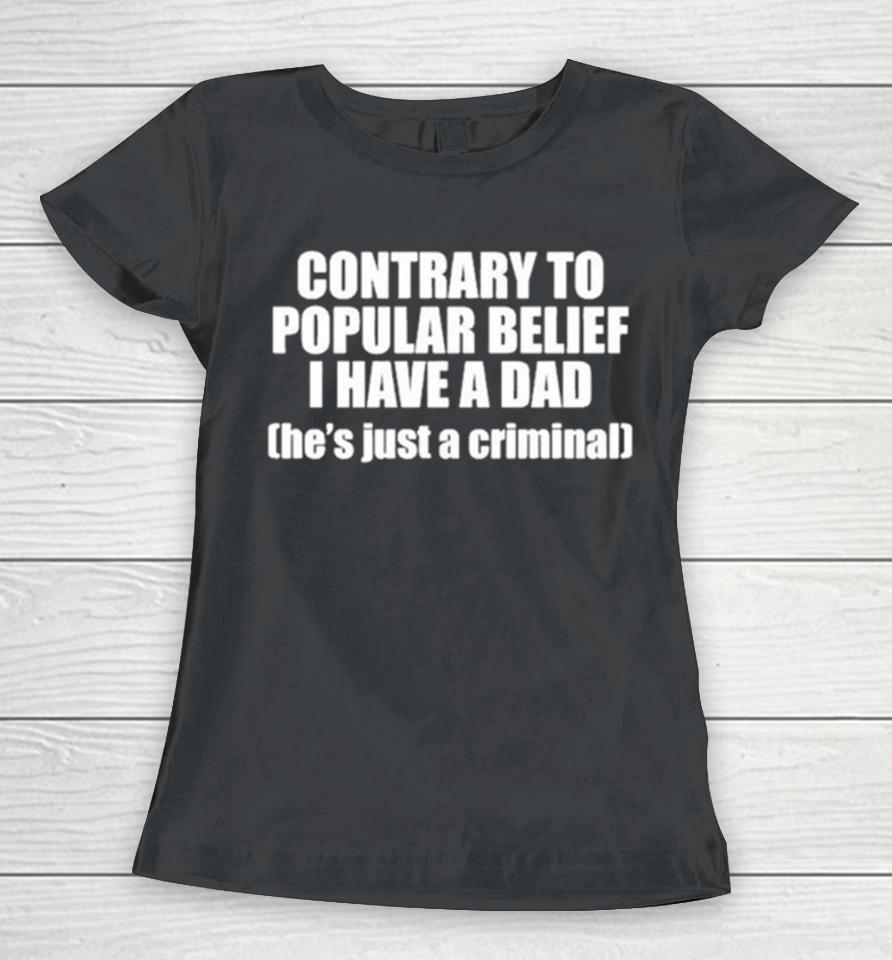 Contrary To Popular Belief I Have A Dad He’s Just A Criminal Women T-Shirt
