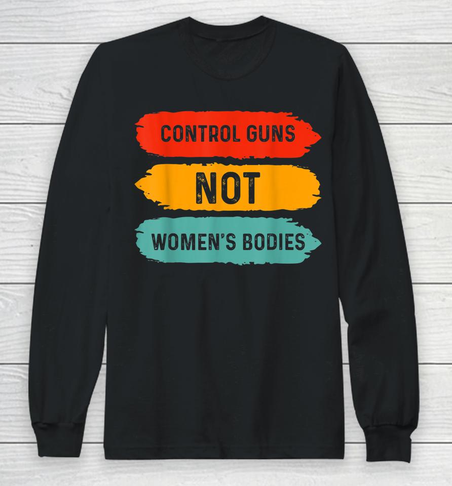 Control Guns Not Women's Bodies Pro Choice Gun Control Long Sleeve T-Shirt