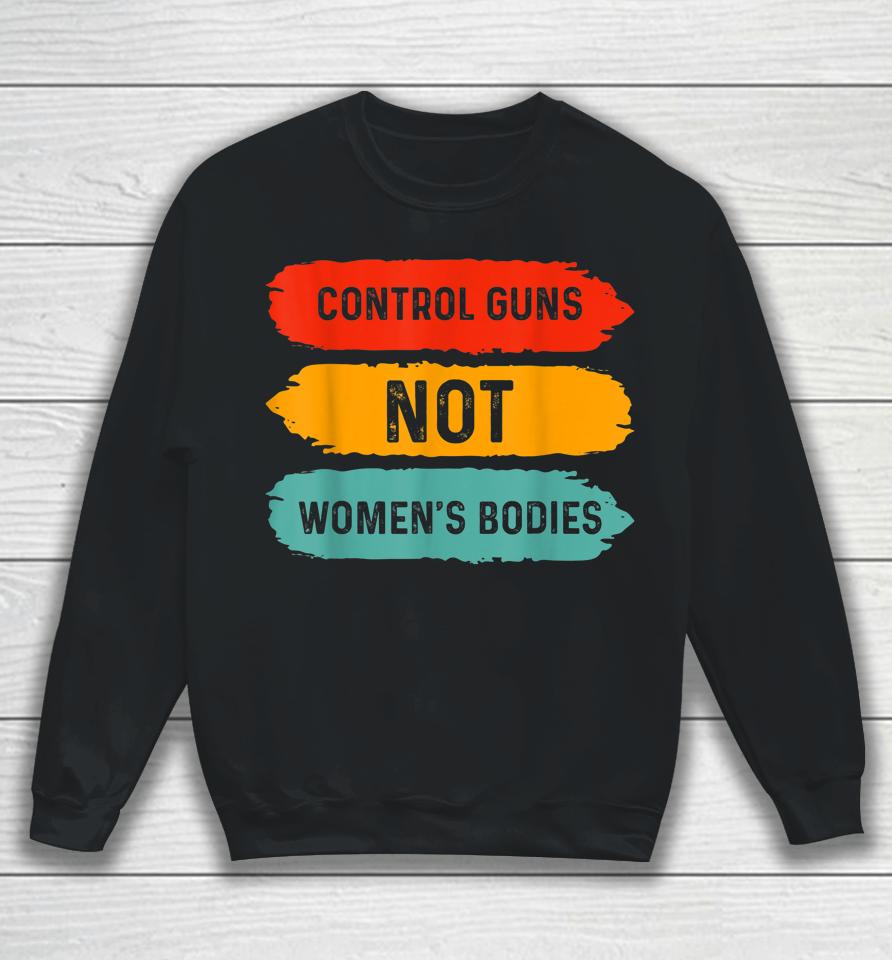 Control Guns Not Women's Bodies Pro Choice Gun Control Sweatshirt