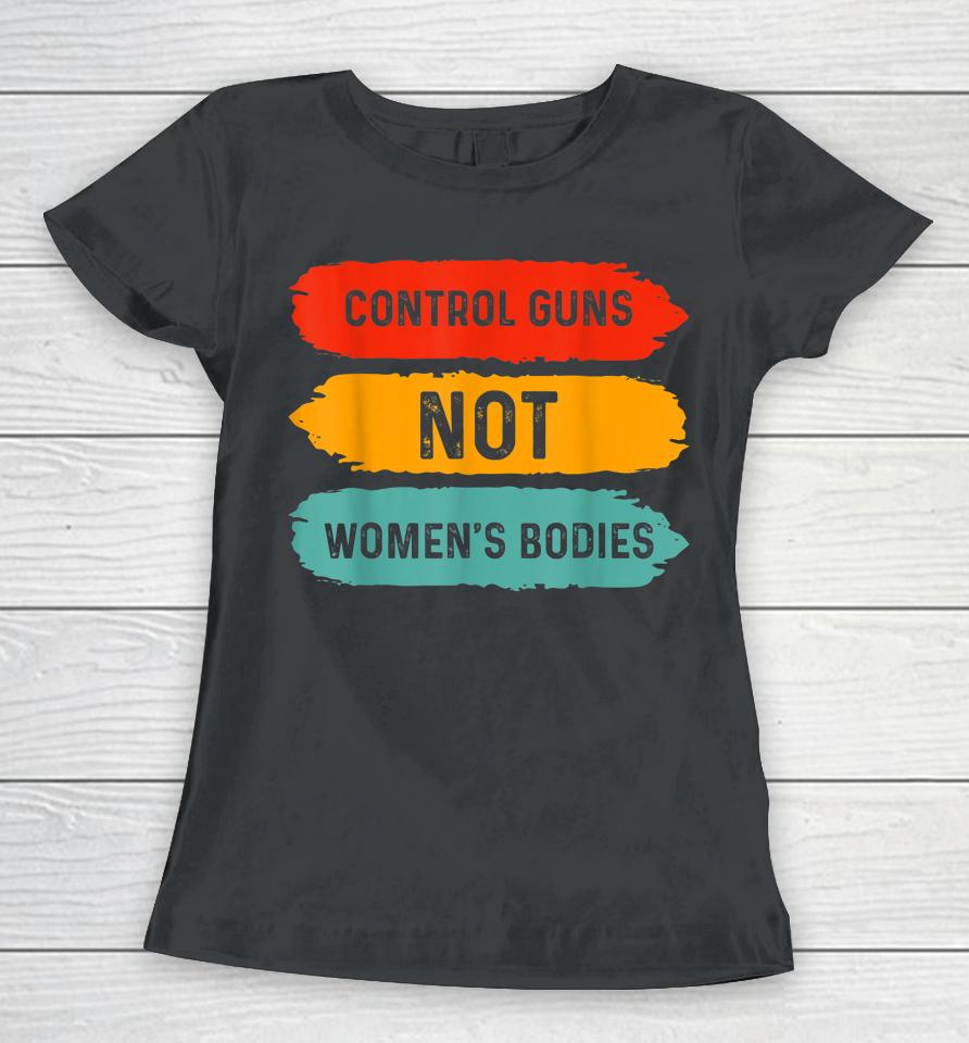 Control Guns Not Women's Bodies Pro Choice Gun Control Women T-Shirt