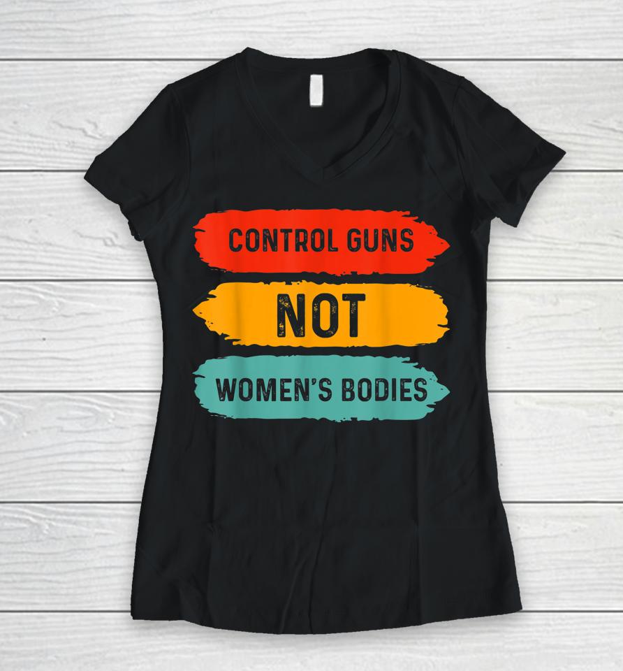 Control Guns Not Women's Bodies Pro Choice Gun Control Women V-Neck T-Shirt