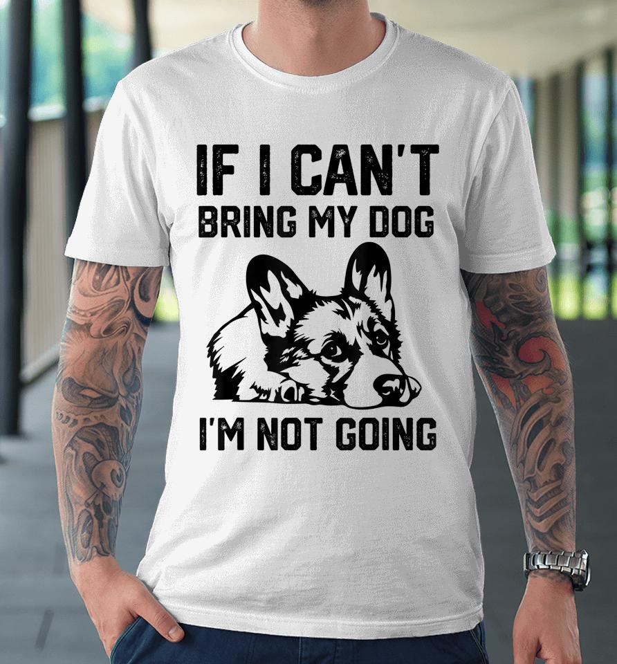 Corgi Dog If I Can't Bring My Dog I'm Not Going Premium T-Shirt