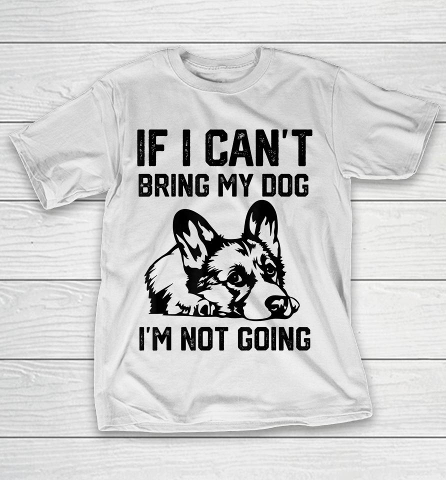Corgi Dog If I Can't Bring My Dog I'm Not Going T-Shirt