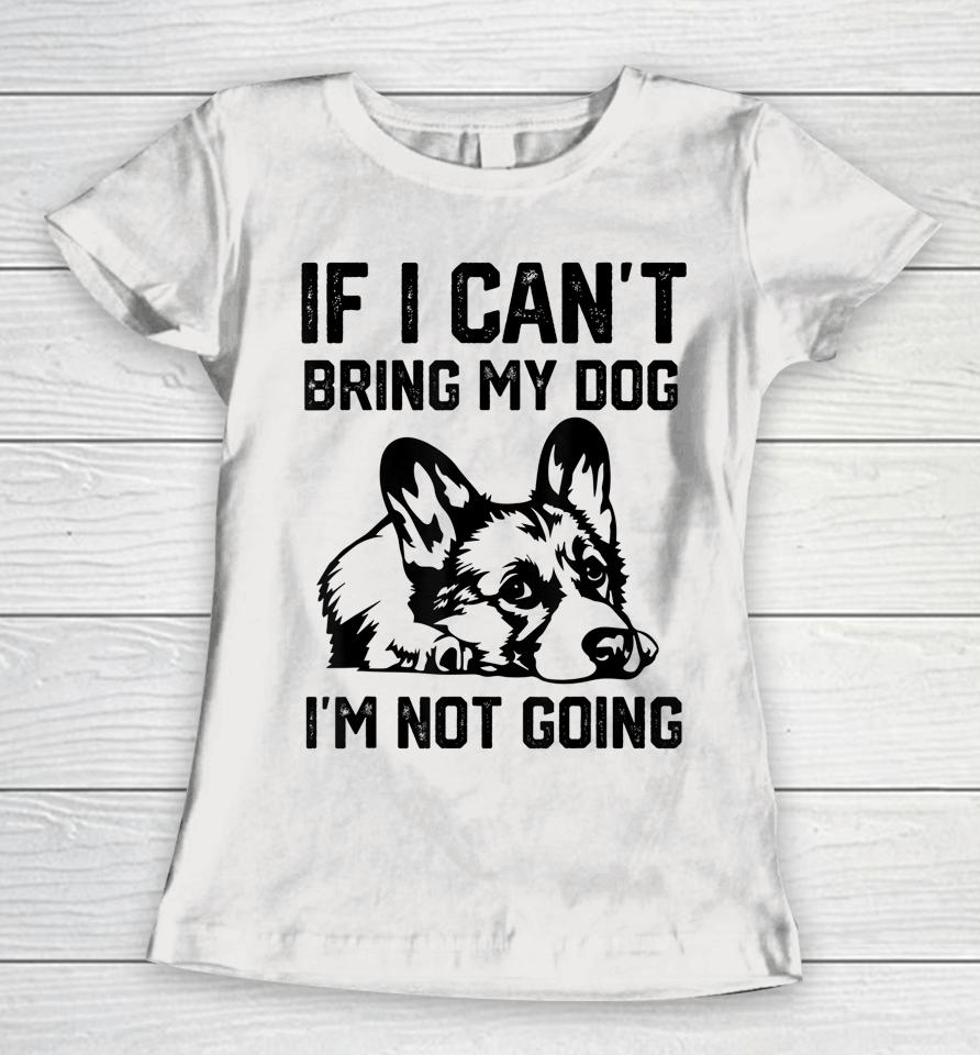 Corgi Dog If I Can't Bring My Dog I'm Not Going Women T-Shirt