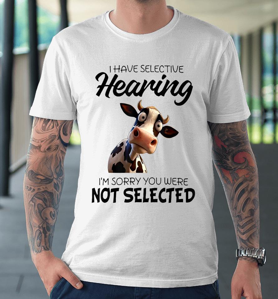 Cow I Have Selective Hearing I’m Sorry You Were Not Selected Premium T-Shirt