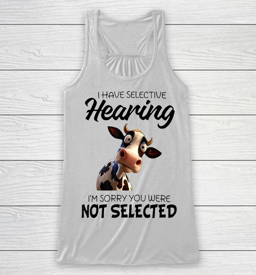 Cow I Have Selective Hearing I’m Sorry You Were Not Selected Racerback Tank