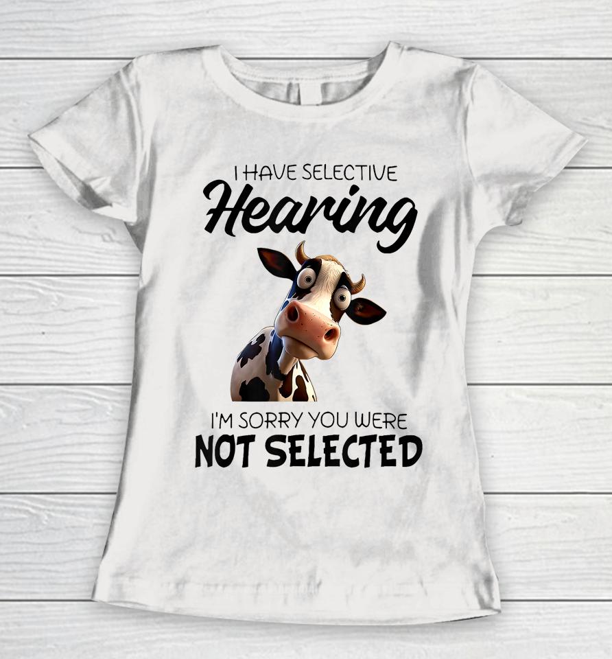 Cow I Have Selective Hearing I’m Sorry You Were Not Selected Women T-Shirt