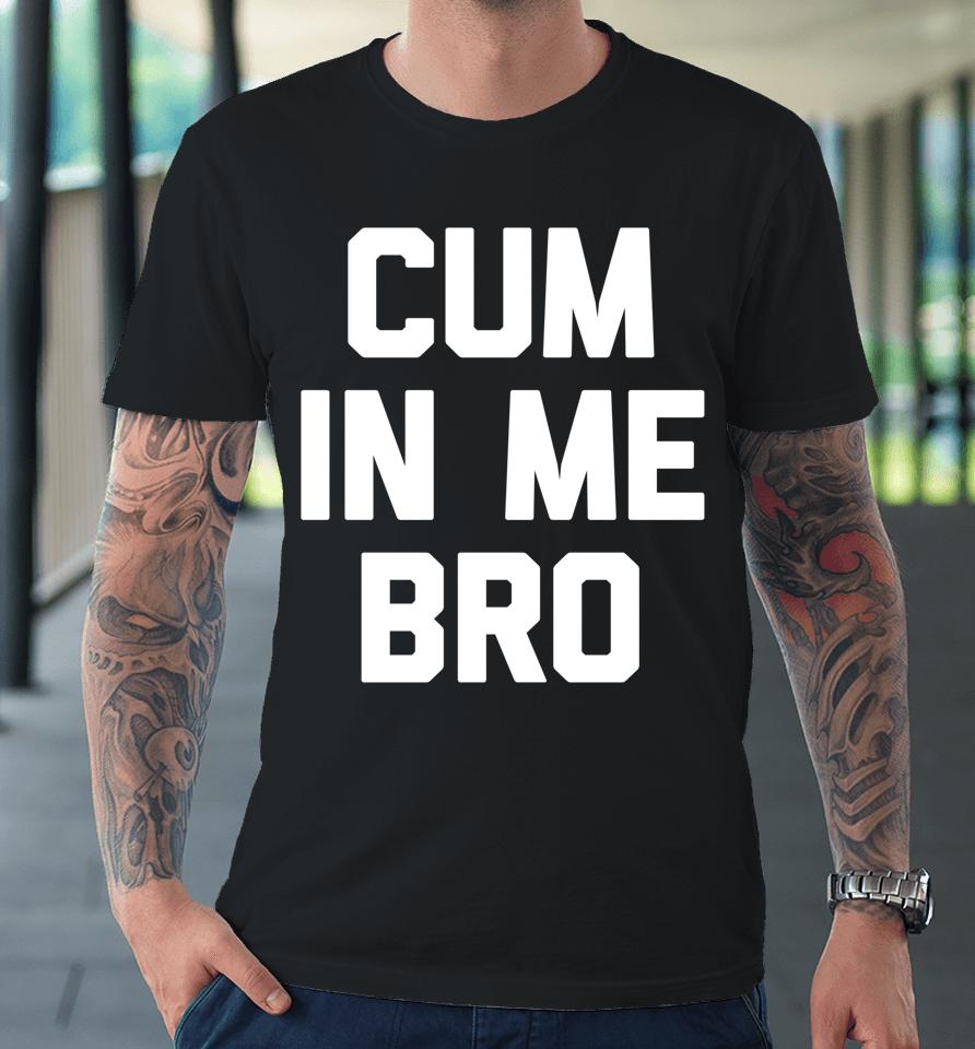 Cum In Me Bro Premium T-Shirt