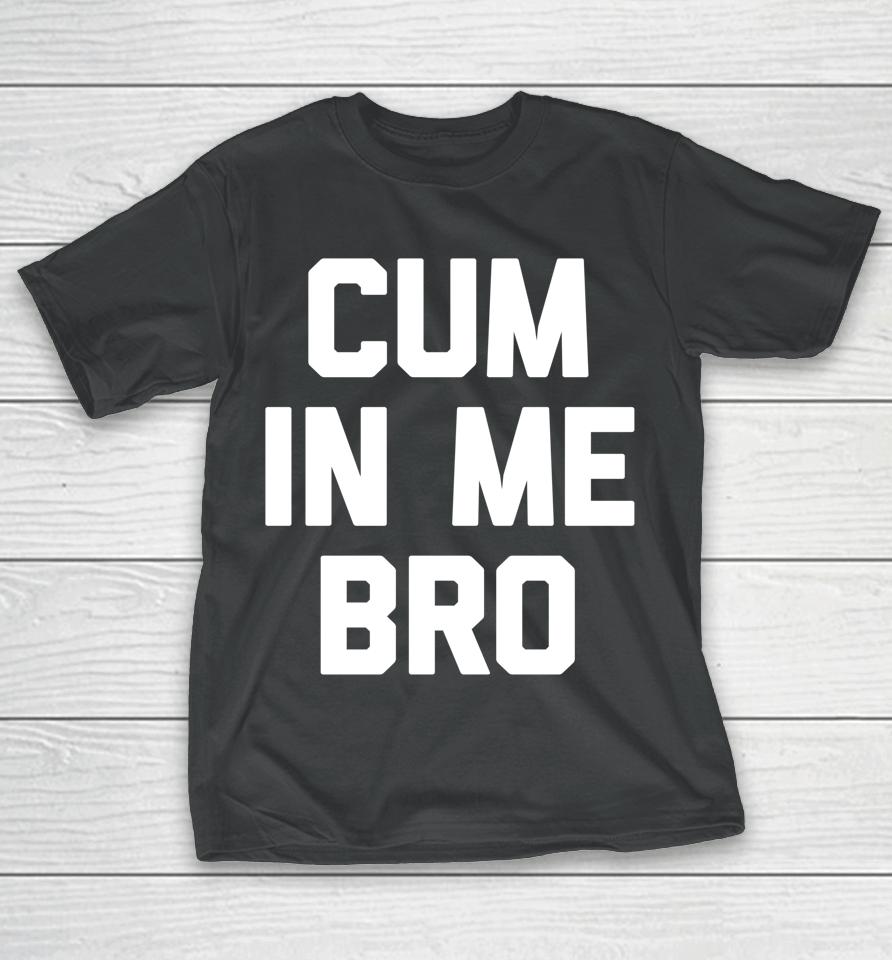 Cum In Me Bro T-Shirt