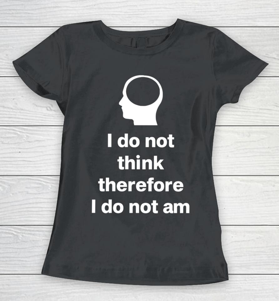 Cunkoneverything I Do Not Think Therefore I Do Not Am Women T-Shirt